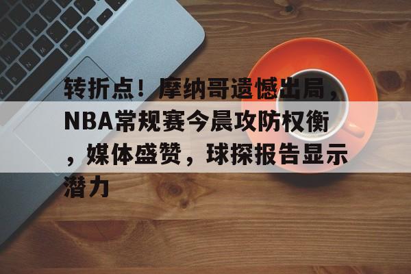 体育视频直播-转折点！摩纳哥遗憾出局，NBA常规赛今晨攻防权衡，媒体盛赞，球探报告显示潜力的简单介绍