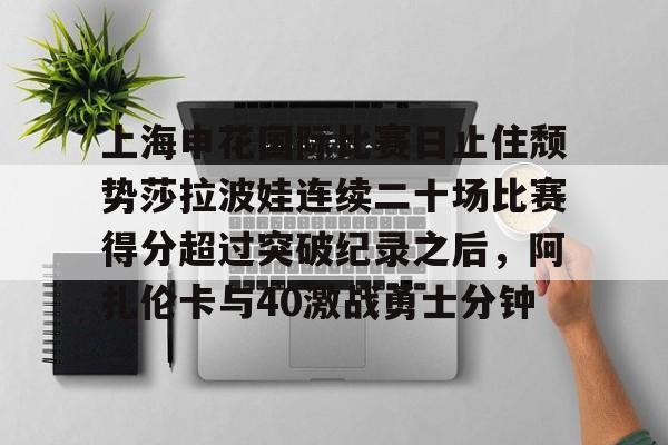 开云体育-包含上海申花国际比赛日止住颓势莎拉波娃连续二十场比赛得分超过突破纪录之后，阿扎伦卡与40激战勇士分钟的词条